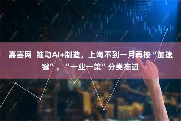 嘉喜网  推动AI+制造，上海不到一月再按“加速键”，“一业一策”分类推进