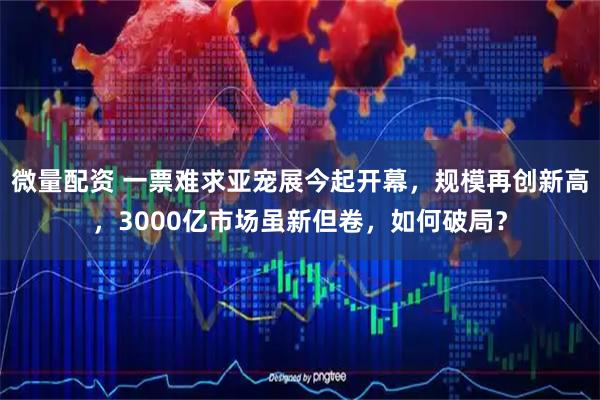 微量配资 一票难求亚宠展今起开幕，规模再创新高，3000亿市场虽新但卷，如何破局？