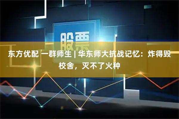 东方优配 一群师生 | 华东师大抗战记忆：炸得毁校舍，灭不了火种