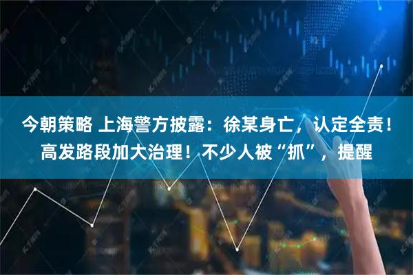 今朝策略 上海警方披露：徐某身亡，认定全责！高发路段加大治理！不少人被“抓”，提醒