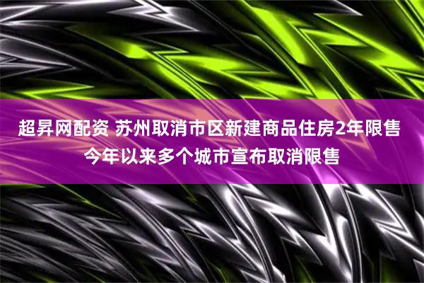 超昇网配资 苏州取消市区新建商品住房2年限售 今年以来多个城市宣布取消限售