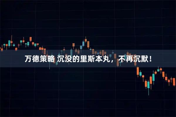 万德策略 沉没的里斯本丸，不再沉默！