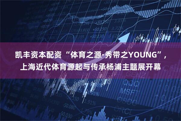 凯丰资本配资 “体育之源·秀带之YOUNG”，上海近代体育源起与传承杨浦主题展开幕