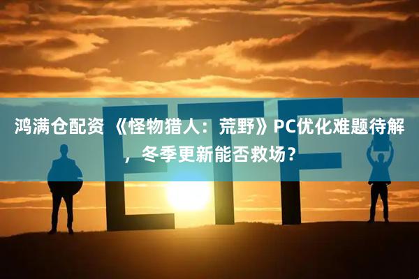 鸿满仓配资 《怪物猎人：荒野》PC优化难题待解，冬季更新能否救场？