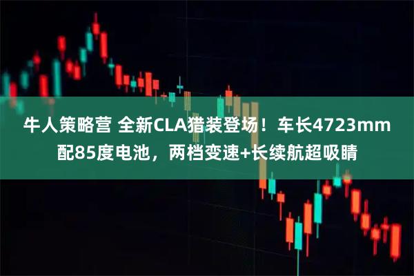 牛人策略营 全新CLA猎装登场！车长4723mm配85度电池，两档变速+长续航超吸睛