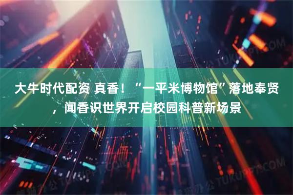 大牛时代配资 真香！“一平米博物馆”落地奉贤，闻香识世界开启校园科普新场景