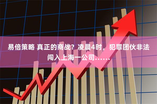 易倍策略 真正的商战？凌晨4时，犯罪团伙非法闯入上海一公司……