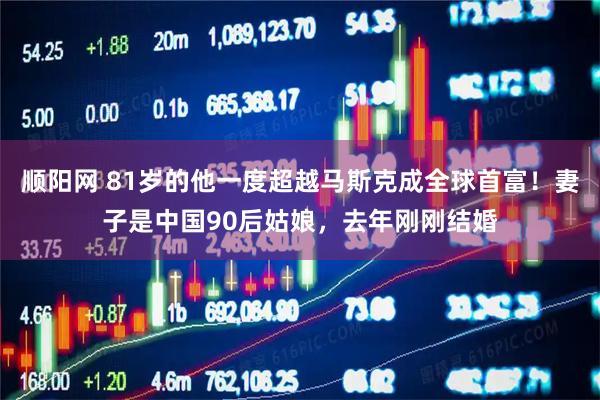 顺阳网 81岁的他一度超越马斯克成全球首富！妻子是中国90后姑娘，去年刚刚结婚