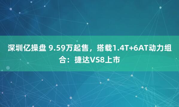 深圳亿操盘 9.59万起售，搭载1.4T+6AT动力组合：捷达VS8上市