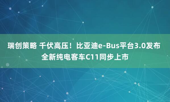 瑞创策略 千伏高压！比亚迪e-Bus平台3.0发布 全新纯电客车C11同步上市