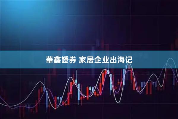 華鑫證券 家居企业出海记