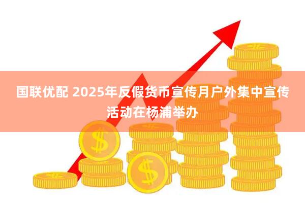 国联优配 2025年反假货币宣传月户外集中宣传活动在杨浦举办