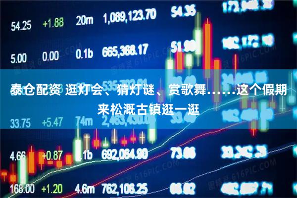 泰仓配资 逛灯会、猜灯谜、赏歌舞……这个假期来松溉古镇逛一逛