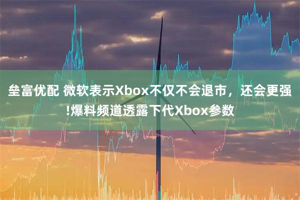 垒富优配 微软表示Xbox不仅不会退市，还会更强!爆料频道透露下代Xbox参数