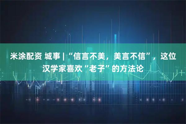米涂配资 城事 | “信言不美，美言不信”，这位汉学家喜欢“老子”的方法论