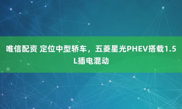唯信配资 定位中型轿车，五菱星光PHEV搭载1.5L插电混动