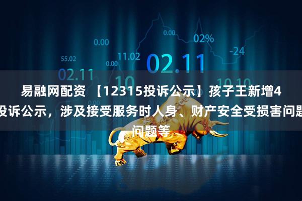 易融网配资 【12315投诉公示】孩子王新增4件投诉公示，涉及接受服务时人身、财产安全受损害问题等