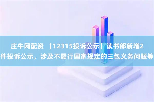 庄牛网配资 【12315投诉公示】读书郎新增2件投诉公示，涉及不履行国家规定的三包义务问题等