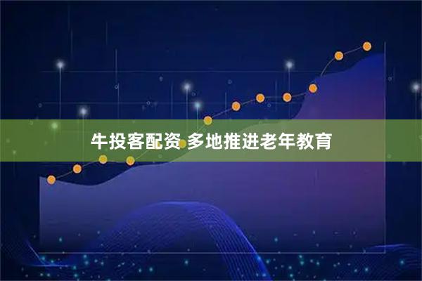 牛投客配资 多地推进老年教育