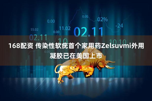 168配资 传染性软疣首个家用药Zelsuvmi外用凝胶已在美国上市