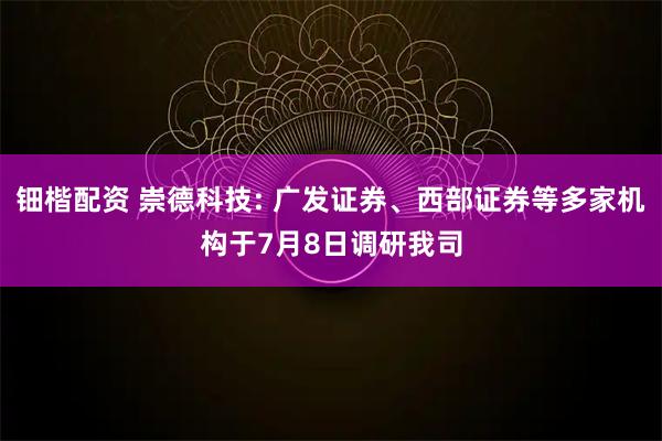 钿楷配资 崇德科技: 广发证券、西部证券等多家机构于7月8日调研我司