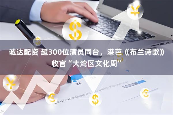 诚达配资 超300位演员同台，港芭《布兰诗歌》收官“大湾区文化周”
