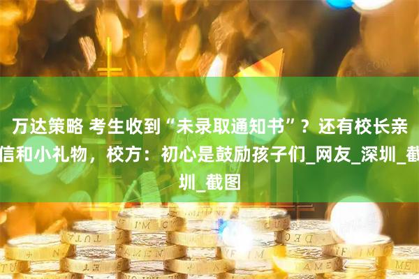 万达策略 考生收到“未录取通知书”？还有校长亲笔信和小礼物，校方：初心是鼓励孩子们_网友_深圳_截图