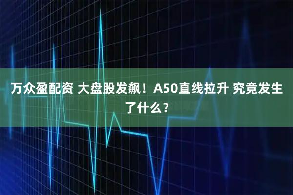 万众盈配资 大盘股发飙！A50直线拉升 究竟发生了什么？