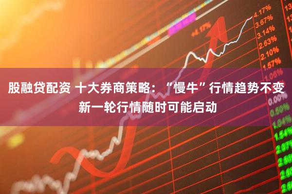 股融贷配资 十大券商策略：“慢牛”行情趋势不变 新一轮行情随时可能启动