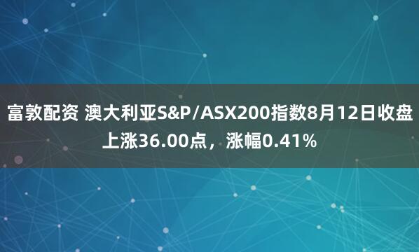 富敦配资 澳大利亚S&P/ASX200指数8月12日收盘上涨36.00点，涨幅0.41%