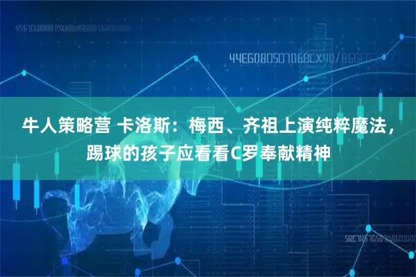 牛人策略营 卡洛斯：梅西、齐祖上演纯粹魔法，踢球的孩子应看看C罗奉献精神