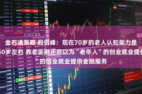 金石通策略 殷剑峰：现在70岁的老人认知能力是20年前的50岁左右 养老金融还可以为“老年人”的创业就业提供金融服务
