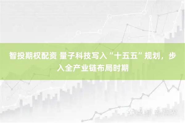 智投期权配资 量子科技写入“十五五”规划，步入全产业链布局时期