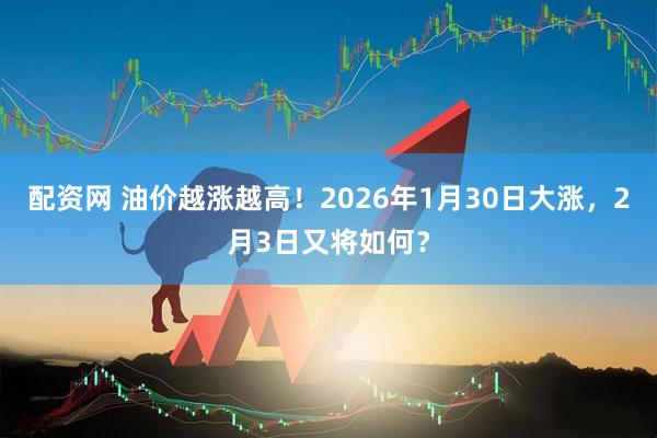 配资网 油价越涨越高！2026年1月30日大涨，2月3日又将如何？