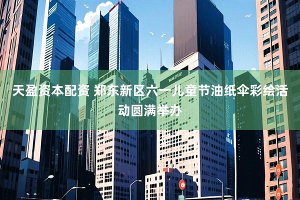 天盈资本配资 郑东新区六一儿童节油纸伞彩绘活动圆满举办